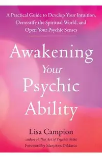 Awakening Your Psychic Ability: A Practical Guide to Develop Your Intuition, Demystify the Spiritual World, and Open Your Psychic Senses