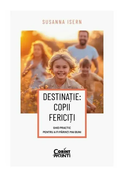 Destinatie: copii fericiti. Ghid practic pentru a fi parinti mai buni