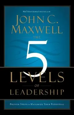 The 5 Levels of Leadership: Proven Steps to Maximize Your Potential
