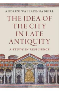 The Idea of the City in Late Antiquity: A Study in Resilience