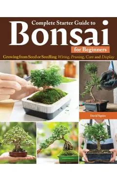 Complete Starter Guide to Bonsai for Beginners: Growing from Seed or Seedling--Wiring, Pruning, Care, and Display