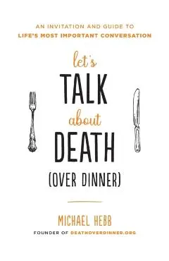 Let's Talk about Death (Over Dinner): An Invitation and Guide to Life's Most Important Conversation