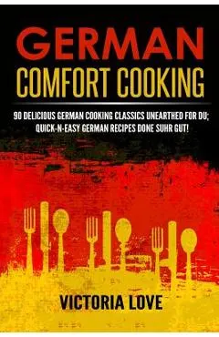 German Comfort Cooking: 90 Delicious German Cooking Classics Unearthed For Du; Quick-n-Easy Germany Recipes Done Suhr Gut!