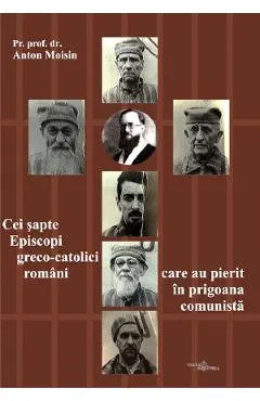 Cei sapte Episcopi greco-catolici romani care au pierit in prigoana comunista