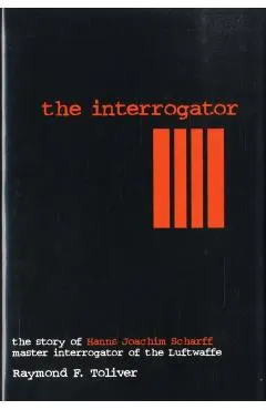 The Interrogator: The Story of Hanns-Joachim Scharff, Master Interrogator of the Luftwaffe