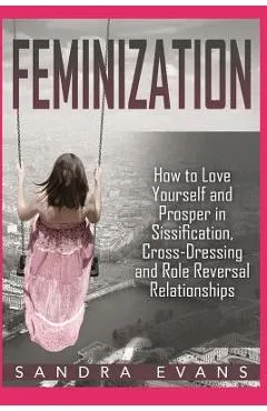 Feminization - How to Love Yourself and Prosper in Sissification, Cross-Dressing and Role Reversal Relationships