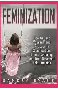 Feminization - How to Love Yourself and Prosper in Sissification, Cross-Dressing and Role Reversal Relationships