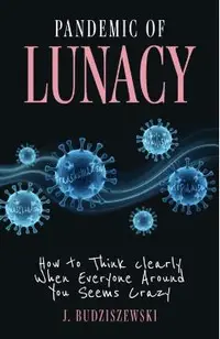 Pandemic of Lunacy: How to Think Clearly When Everyone Around You Seems Crazy