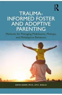 Trauma-Informed Foster and Adoptive Parenting: Methods for Managing Meltdowns, Mishaps, and Maladaptive Behaviors