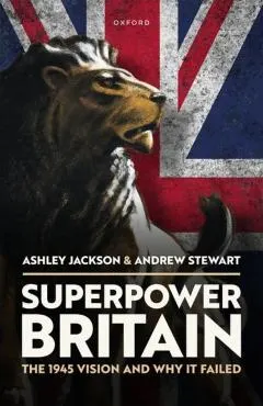 Superpower Britain: The 1945 Vision and Why It Failed