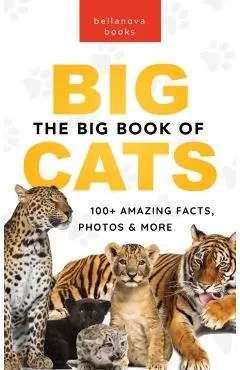 The Big Book of Big Cats: 100+ Amazing Facts About Lions, Tigers, Leopards, Snow Leopards & Jaguars