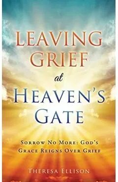 Leaving Grief at Heaven's Gate: Sorrow No More: God's Grace Reigns Over Grief