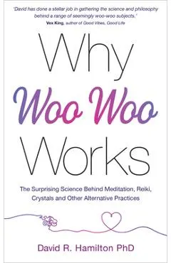 Why Woo-Woo Works: The Surprising Science Behind Meditation, Reiki, Crystals, and Other Alternative Practices