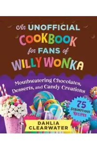 An Unofficial Cookbook for Fans of Willy Wonka: Mouthwatering Chocolates, Desserts, and Candy Creations--75 Scrumptious Recipes!