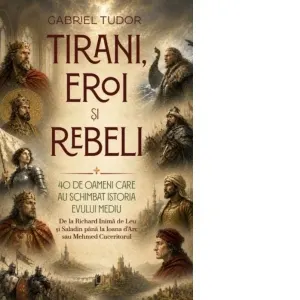 Tirani, eroi si rebeli. 40 de oameni care au schimbat istoria Evului Mediu