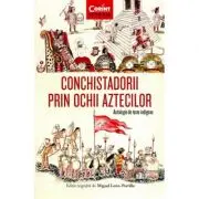 Conchistadorii prin ochii aztecilor. Antologie de texte indigene