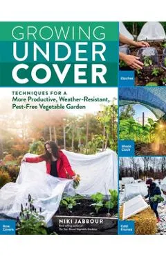 Growing Under Cover: Techniques for a More Productive, Weather-Resistant, Pest-Free Vegetable Garden