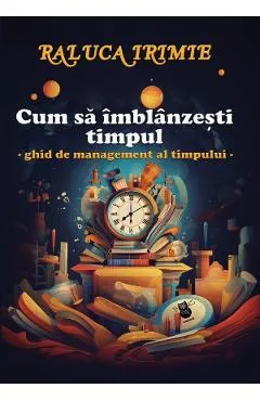 Cum sa imblanzesti timpul. Ghid de management al timpului