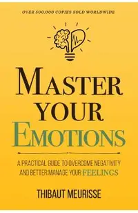 Master Your Emotions: A Practical Guide to Overcome Negativity and Better Manage Your Feelings (Mastery Series)