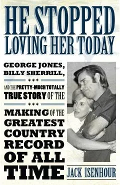 He Stopped Loving Her Today: George Jones, Billy Sherrill, and the Pretty-Much Totally True Story of the Making of the Greatest Country Record of a