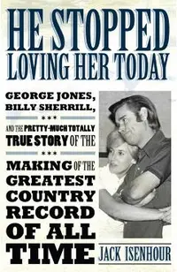 He Stopped Loving Her Today: George Jones, Billy Sherrill, and the Pretty-Much Totally True Story of the Making of the Greatest Country Record of a