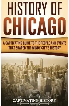 History of Chicago: A Captivating Guide to the People and Events that Shaped the Windy City's History
