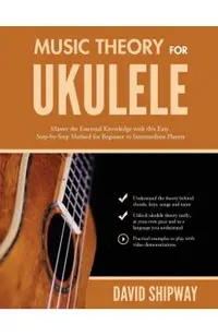 Music Theory for Ukulele: Master the Essential Knowledge with this Easy, Step-by-Step Method for Beginner to Intermediate Players