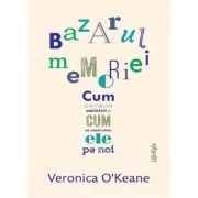 Bazarul memoriei. Cum construim amintiri si cum ne construiesc ele pe noi