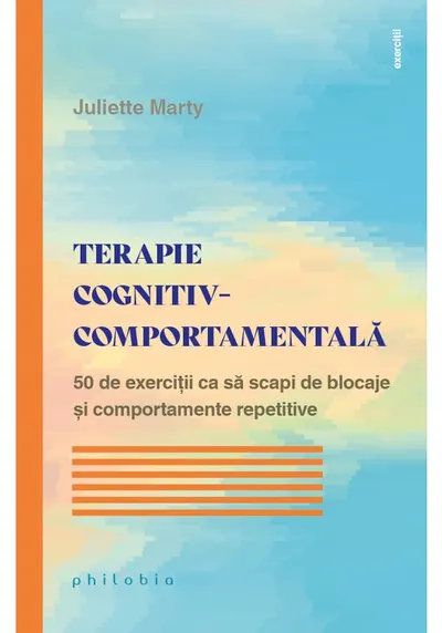 Terapie cognitiv-comportamentala. 50 de exercitii ca sa scapi de blocaje si comportamente repetitive