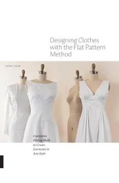 Designing Clothes with the Flat Pattern Method: Customize Fitting Shells to Create Garments in Any Style