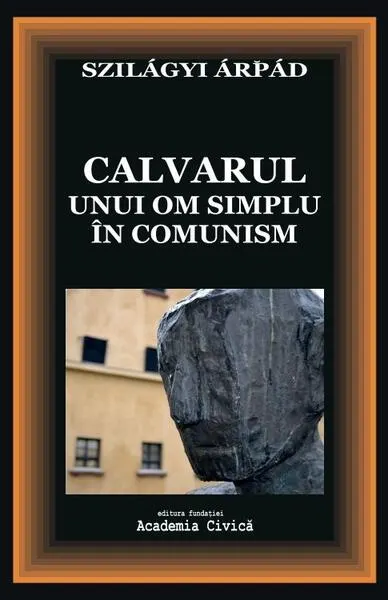 Calvarul unui om simplu în comunism - Paperback brosat - Szilágyi Árpád