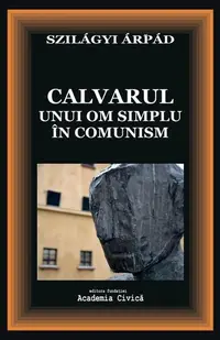 Calvarul unui om simplu în comunism - Paperback brosat - Szilágyi Árpád