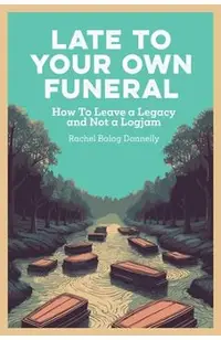 Late To Your Own Funeral: How To Leave a Legacy and Not a Logjam