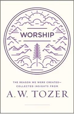 Worship: The Reason We Were Created-Collected Insights from A. W. Tozer