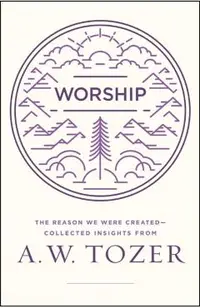 Worship: The Reason We Were Created-Collected Insights from A. W. Tozer