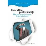 Oscar Wilde pentru blazati. 99 de pilule de intelepciune pentru fericirea de aici si acum