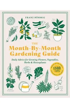 The Month-By-Month Gardening Guide: Daily Advice for Growing Flowers, Vegetables, Herbs, and Houseplants