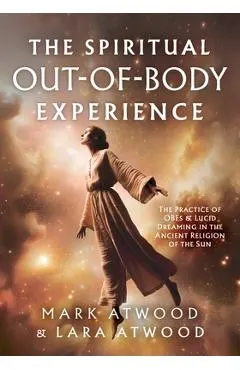 The Spiritual Out-of-Body Experience: The Practice of OBEs and Lucid Dreaming in the Ancient Religion of the Sun