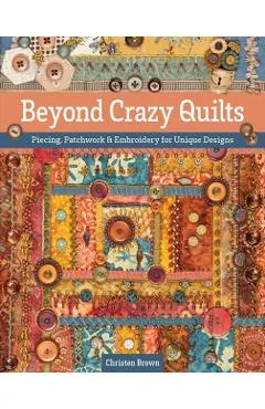 Beyond Crazy Quilts: Piecing, Patchwork & Embroidery for Unique Designs