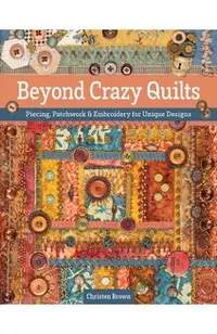 Beyond Crazy Quilts: Piecing, Patchwork & Embroidery for Unique Designs
