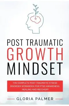 Post Traumatic Growth Mindset: The Complete Post Traumatic Stress Disorder Workbook for PTSD Awareness, Healing and Recovery: The Complete Post Traum