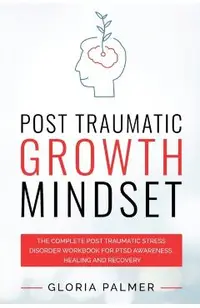 Post Traumatic Growth Mindset: The Complete Post Traumatic Stress Disorder Workbook for PTSD Awareness, Healing and Recovery: The Complete Post Traum