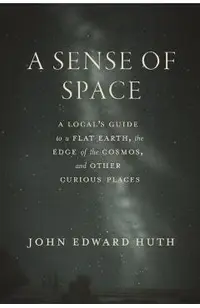 A Sense of Space: A Local's Guide to a Flat Earth, the Edge of the Cosmos, and Other Curious Places