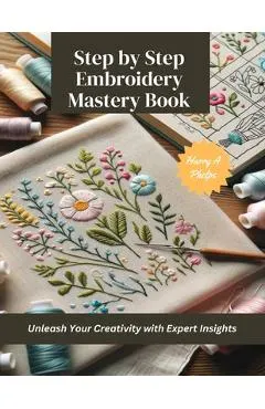 Step by Step Embroidery Mastery Book: Unleash Your Creativity with Expert Insights