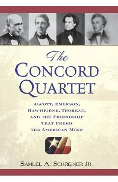 The Concord Quartet: Alcott, Emerson, Hawthorne, Thoreau and the Friendship That Freed the American Mind