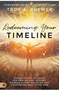 Redeeming Your Timeline: Supernatural Skillsets for Healing Past Wounds, Calming Future Anxieties, and Discovering Rest in the Now