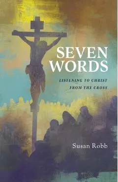 Seven Words: Listening to Christ from the Cross