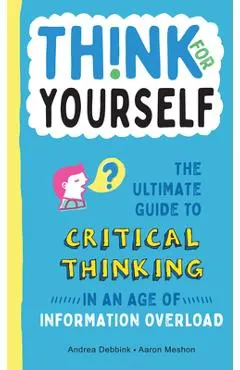 Think for Yourself: The Ultimate Guide to Critical Thinking in an Age of Information Overload