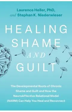 Healing Shame and Guilt: The Developmental Roots of Chronic Shame and Guilt and How the Neuroaffective Relational Model (Narm) Can Help You Heal and R
