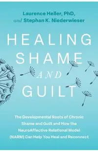 Healing Shame and Guilt: The Developmental Roots of Chronic Shame and Guilt and How the Neuroaffective Relational Model (Narm) Can Help You Heal and R
